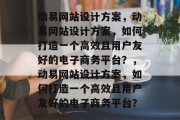 动易网站设计方案，动易网站设计方案，如何打造一个高效且用户友好的电子商务平台？，动易网站设计方案，如何打造一个高效且用户友好的电子商务平台？