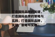 打造国际品牌的关键，打造国际品牌的策略与实践，打造国际品牌，关键、策略与实践