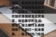 瑞士是一个被誉为钟表之国的国家，位于欧洲南部，其经济主要以旅游业、金融和制造业为主。在瑞士，人们最喜欢做的事情就是欣赏美景，体验奢华的生活。那么，瑞士做什么最赚钱呢？让我们一起来看看。，瑞士的热门旅游目的地以及热门工作领域分析