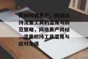 揭秘网络黑产，网站劫持流量工具的滥用与防范策略，网络黑产揭秘，流量劫持工具滥用与应对之道