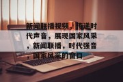 新闻联播视频，传递时代声音，展现国家风采，新闻联播，时代强音，国家风采的窗口