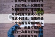 创业,顾名思义就是创建自己的企业或者组织。在当今的全球化时代,创业者们不仅需要有创新的想法,还需要有足够的勇气和决心去实现这个想法。如果你是一个有着冒险精神的人,那么,创业可能就是你的一次非常好的机会。,勇闯创业之路,如何成为一名充满冒险精神的创业者? 创业,顾名思义就是创建自己的企业或者组织。在当今的全球化时代,创业者们不仅需要有创新的想法,还需要有足够的勇气和决心去实现这个想法。如果你是一个有着冒险精神的人,那么,创业可能就是你的一次非常好的机会。,勇闯创业之路,如何成为一名充满冒险精神的创业者?
