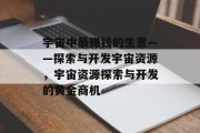 宇宙中最赚钱的生意——探索与开发宇宙资源,宇宙资源探索与开发的黄金商机 宇宙中最赚钱的生意——探索与开发宇宙资源,宇宙资源探索与开发的黄金商机
