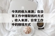 今天的收入来源,在日常工作中赚取钱的方式,收入来源,日常工作中的赚钱方式 今天的收入来源,在日常工作中赚取钱的方式,收入来源,日常工作中的赚钱方式