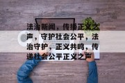 法治新闻，传播正义之声，守护社会公平，法治守护，正义共鸣，传递社会公平正义之声