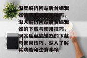 深度解析网站后台编辑器的下载与使用技巧，深入解析网站后台编辑器的下载与使用技巧，网站后台编辑器的下载与使用技巧，深入了解其功能和注意事项