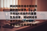 揭秘网络市场中那些隐藏的神秘事物———关于网站K线插件的重要性及应用，揭秘网络市场中的网站K线插件，重要性和应用深度解析