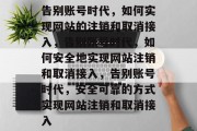 告别账号时代，如何实现网站的注销和取消接入，告别账号时代，如何安全地实现网站注销和取消接入，告别账号时代，安全可靠的方式实现网站注销和取消接入