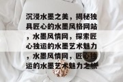 沉浸水墨之美，揭秘独具匠心的水墨风格网站，水墨风情网，探索匠心独运的水墨艺术魅力，水墨风情网，匠心独运的水墨艺术魅力之旅