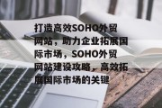 打造高效SOHO外贸网站，助力企业拓展国际市场，SOHO外贸网站建设攻略，高效拓展国际市场的关键