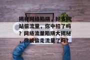 揭秘网络陷阱，好多网站偷流量，你中招了吗？网络流量陷阱大揭秘，你被偷走流量了吗？