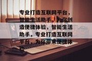 专业打造互联网平台，智能生活助手，为你创造便捷体验，智能生活助手，专业打造互联网平台，为你带来便捷体验