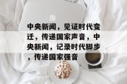 中央新闻，见证时代变迁，传递国家声音，中央新闻，记录时代脚步，传递国家强音