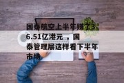 国泰航空上半年赚了36.51亿港元 ，国泰管理层这样看下半年市场