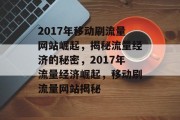 2017年移动刷流量网站崛起，揭秘流量经济的秘密，2017年流量经济崛起，移动刷流量网站揭秘
