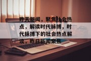 昨天新闻，聚焦社会热点，解读时代脉搏，时代脉搏下的社会热点解读，昨日新闻聚焦
