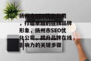 扬州市SEO优化公司,打造卓越的在线品牌形象,扬州市SEO优化公司,提升品牌在线影响力的关键步骤 扬州市SEO优化公司,打造卓越的在线品牌形象,扬州市SEO优化公司,提升品牌在线影响力的关键步骤