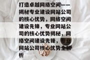打造卓越网络空间——揭秘专业建设网站公司的核心优势，网络空间建设先锋，专业网站公司的核心优势揭秘，网络空间建设先锋，专业网站公司核心优势全解析