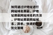 如何通过IP地址进行网站域名屏蔽，IP地址屏蔽网站域名的方法，IP地址屏蔽网站域名，简单、快速的网络优化策略