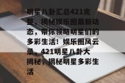 明星八卦汇总421完整，揭秘娱乐圈最新动态，带你领略明星们的多彩生活！娱乐圈风云录，421明星八卦大揭秘，揭秘明星多彩生活