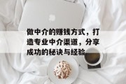 做中介的赚钱方式,打造专业中介渠道,分享成功的秘诀与经验 做中介的赚钱方式,打造专业中介渠道,分享成功的秘诀与经验