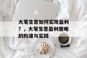 大笔生意如何实现盈利?,大笔生意盈利策略的构建与实践 大笔生意如何实现盈利?,大笔生意盈利策略的构建与实践