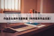 作品怎么提升流量数量（如何提高作品流量）