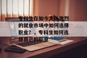 专科生在如今竞争激烈的就业市场中如何选择职业？，专科生如何选择自己的职业