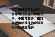 俄罗斯盗版网站插件，全球版权问题的深层剖析，中国与西方，面对盗版网站插件的全球版权问题深度探讨