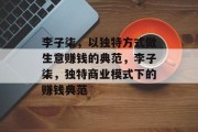 李子柒,以独特方式做生意赚钱的典范,李子柒,独特商业模式下的赚钱典范 李子柒,以独特方式做生意赚钱的典范,李子柒,独特商业模式下的赚钱典范