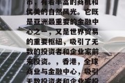 香港作为一个国际大都市,有着丰富的商机和优美的自然风光。它既是亚洲最重要的金融中心之一,又是世界贸易的重要枢纽,吸引了无数的投资者和企业家前来投资。,香港,全球商业与金融中心,吸引无数投资者和企业家投资 香港作为一个国际大都市,有着丰富的商机和优美的自然风光。它既是亚洲最重要的金融中心之一,又是世界贸易的重要枢纽,吸引了无数的投资者和企业家前来投资。,香港,全球商业与金融中心,吸引无数投资者和企业家投资