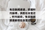 每日新闻速递，把握时代脉搏，洞悉社会变迁，时代脉动，每日新闻速递解读社会变迁