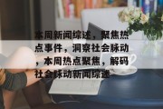 本周新闻综述，聚焦热点事件，洞察社会脉动，本周热点聚焦，解码社会脉动新闻综述