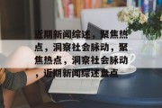 近期新闻综述，聚焦热点，洞察社会脉动，聚焦热点，洞察社会脉动，近期新闻综述盘点
