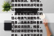 在人生的旅途中,我们难免会遇到各种各样的困难和挑战。有时候,这些困难和挑战可能会让我们感到迷茫和无助,甚至有可能让我们的信心和勇气消磨殆尽。但是,这并不意味着我们就应该放弃,相反,我们应该在逆境中寻找机会,从中学习和成长。,如何在困难中找到机遇? 在人生的旅途中,我们难免会遇到各种各样的困难和挑战。有时候,这些困难和挑战可能会让我们感到迷茫和无助,甚至有可能让我们的信心和勇气消磨殆尽。但是,这并不意味着我们就应该放弃,相反,我们应该在逆境中寻找机会,从中学习和成长。,如何在困难中找到机遇?