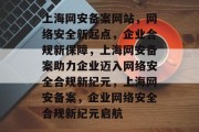 上海网安备案网站，网络安全新起点，企业合规新保障，上海网安备案助力企业迈入网络安全合规新纪元，上海网安备案，企业网络安全合规新纪元启航