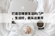 打造您理想生活的门户，生活好，就从这里开始。