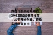 做些什么书可以赚钱,20本赚钱的书籍推荐,从零开始创业,轻松实现财富自由 做些什么书可以赚钱,20本赚钱的书籍推荐,从零开始创业,轻松实现财富自由
