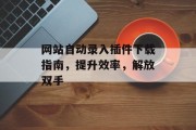 网站自动录入插件下载指南，提升效率，解放双手