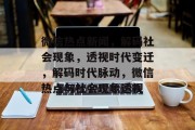 微信热点新闻，解码社会现象，透视时代变迁，解码时代脉动，微信热点与社会现象透视
