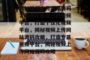 揭秘视频上传网站源码，如何打造自己的视频平台，打造个性化视频平台，揭秘视频上传网站源码攻略，打造专属视频平台，揭秘视频上传网站源码攻略