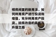 楼房闲置的新用法,如何利用房产进行投资和增值,充分利用房产投资,旧房改造的商机与升值之路 楼房闲置的新用法,如何利用房产进行投资和增值,充分利用房产投资,旧房改造的商机与升值之路