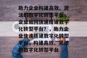 助力企业构建高效、灵活的数字化转型平台，企业如何快速搭建数字化转型平台？，助力企业快速搭建数字化转型平台，构建高效、灵活的数字化转型平台