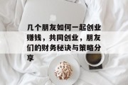 几个朋友如何一起创业赚钱,共同创业,朋友们的财务秘诀与策略分享 几个朋友如何一起创业赚钱,共同创业,朋友们的财务秘诀与策略分享