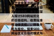 SEO网站优化价格是每个企业关注的问题，特别是在网络营销日益激烈的今天。本文将深入探讨SEO网站优化的价格结构、收费标准和具体流程。，精准分析与报价，探索SEO网站优化价格的模式与流程