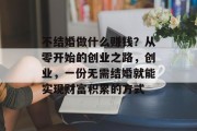 不结婚做什么赚钱?从零开始的创业之路,创业,一份无需结婚就能实现财富积累的方式 不结婚做什么赚钱?从零开始的创业之路,创业,一份无需结婚就能实现财富积累的方式