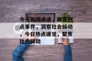 今天新闻速递，聚焦热点事件，洞察社会脉动，今日热点速览，聚焦社会脉动