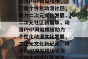 动漫PHP网站模板，打造个性化动漫社区，助力二次元文化发展，二次元社区新篇章，动漫PHP网站模板助力个性化动漫文化发展，二次元文化新纪元，动漫PHP网站模板引领个性化动漫社区潮流
