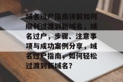 域名过户指南详解如何顺利过渡到新域名，域名过户，步骤、注意事项与成功案例分享，域名过户指南，如何轻松过渡到新域名？