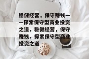 稳健经营,保守赚钱——探索保守型商业投资之道,稳健经营,保守赚钱,探索保守型商业投资之道 稳健经营,保守赚钱——探索保守型商业投资之道,稳健经营,保守赚钱,探索保守型商业投资之道
